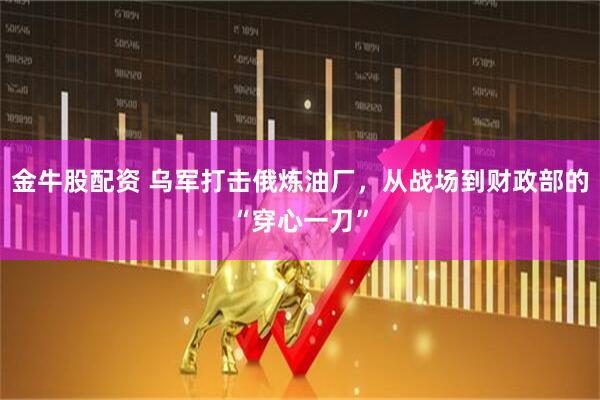 金牛股配资 乌军打击俄炼油厂，从战场到财政部的“穿心一刀”