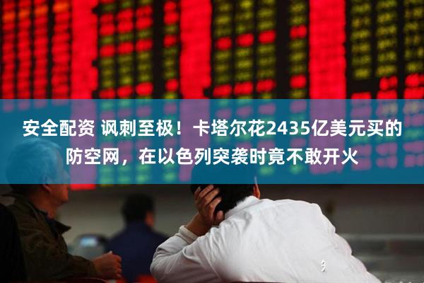 安全配资 讽刺至极！卡塔尔花2435亿美元买的防空网，在以色列突袭时竟不敢开火