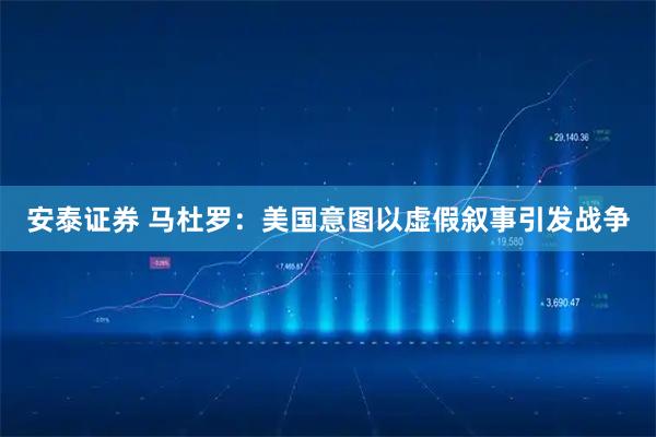 安泰证券 马杜罗：美国意图以虚假叙事引发战争