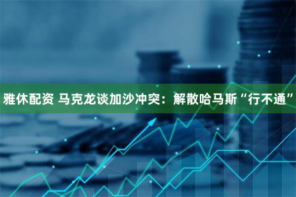 雅休配资 马克龙谈加沙冲突：解散哈马斯“行不通”