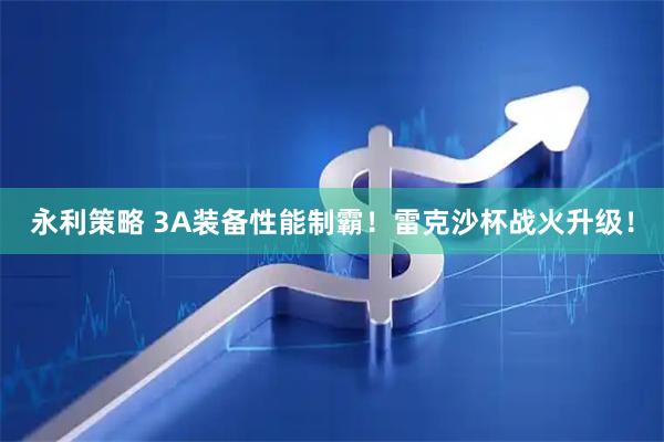 永利策略 3A装备性能制霸！雷克沙杯战火升级！