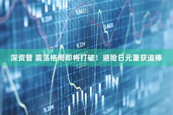深资管 震荡格局即将打破！避险日元重获追捧