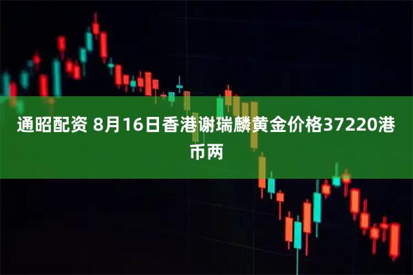 通昭配资 8月16日香港谢瑞麟黄金价格37220港币两