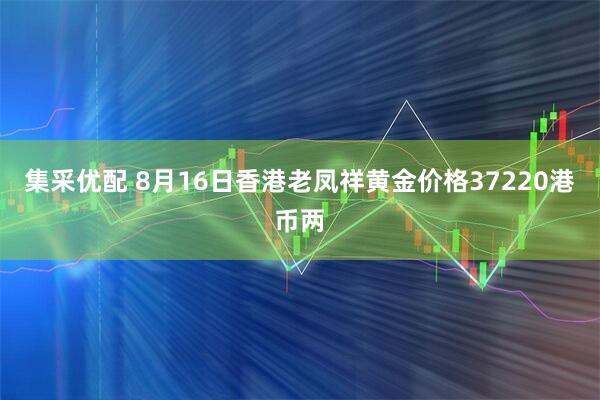 集采优配 8月16日香港老凤祥黄金价格37220港币两