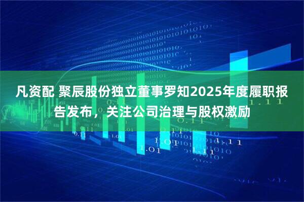 凡资配 聚辰股份独立董事罗知2025年度履职报告发布，关注公司治理与股权激励