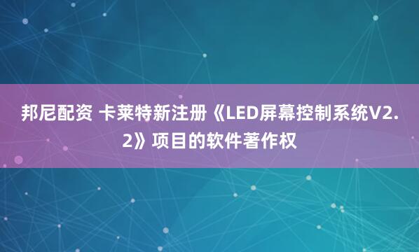 邦尼配资 卡莱特新注册《LED屏幕控制系统V2.2》项目的软件著作权