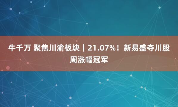 牛千万 聚焦川渝板块｜21.07%！新易盛夺川股周涨幅冠军