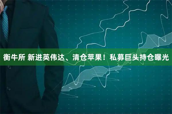 衡牛所 新进英伟达、清仓苹果！私募巨头持仓曝光