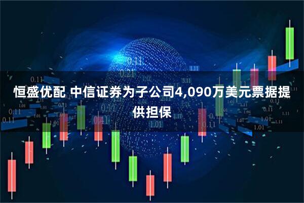 恒盛优配 中信证券为子公司4,090万美元票据提供担保