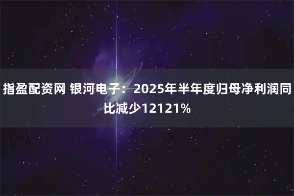 指盈配资网 银河电子：2025年半年度归母净利润同比减少12121%