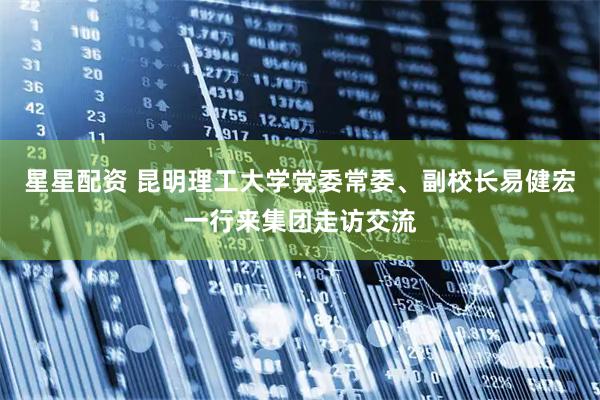 星星配资 昆明理工大学党委常委、副校长易健宏一行来集团走访交流