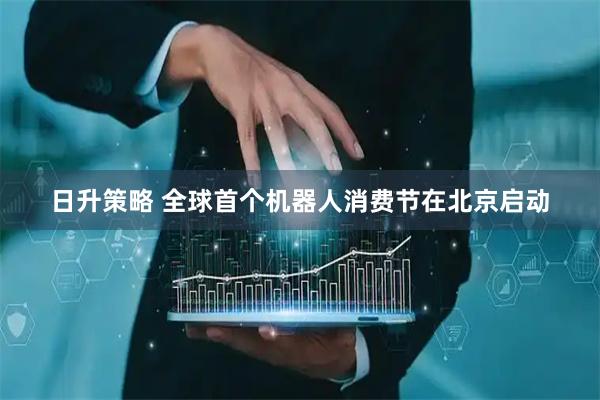 日升策略 全球首个机器人消费节在北京启动