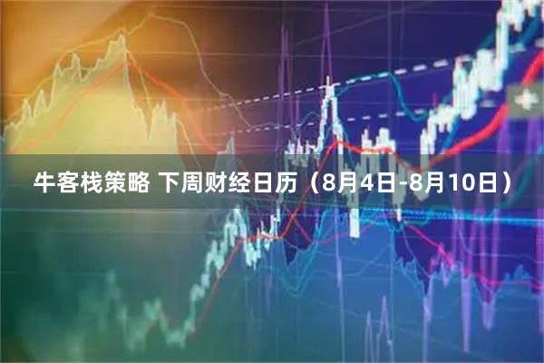 牛客栈策略 下周财经日历（8月4日-8月10日）