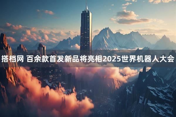 搭档网 百余款首发新品将亮相2025世界机器人大会
