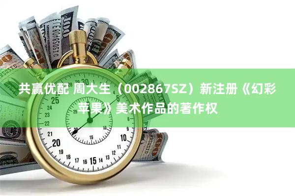 共赢优配 周大生（002867SZ）新注册《幻彩苹果》美术作品的著作权