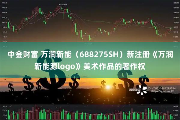 中金财富 万润新能（688275SH）新注册《万润新能源logo》美术作品的著作权