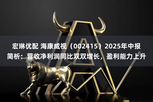 宏琳优配 海康威视（002415）2025年中报简析：营收净利润同比双双增长，盈利能力上升