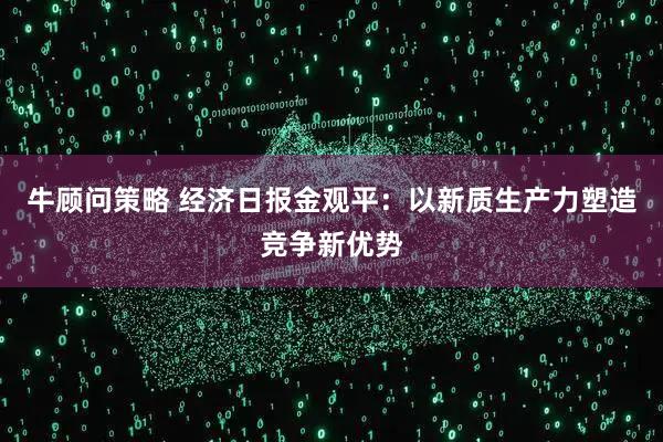 牛顾问策略 经济日报金观平：以新质生产力塑造竞争新优势