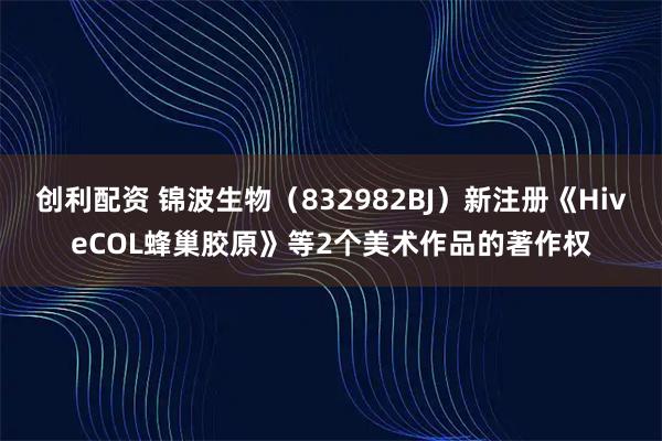 创利配资 锦波生物（832982BJ）新注册《HiveCOL蜂巢胶原》等2个美术作品的著作权