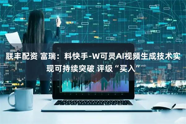 联丰配资 富瑞：料快手-W可灵AI视频生成技术实现可持续突破 评级“买入”