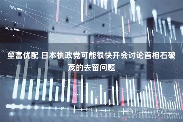 垒富优配 日本执政党可能很快开会讨论首相石破茂的去留问题
