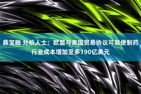 鼎宝融 分析人士：欧盟与美国贸易协议可能使制药行业成本增加至多190亿美元