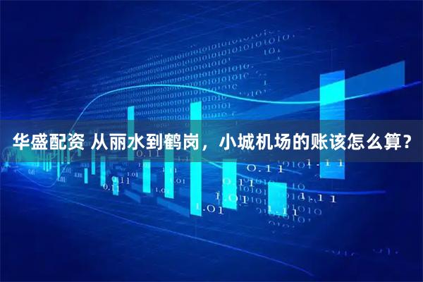 华盛配资 从丽水到鹤岗，小城机场的账该怎么算？