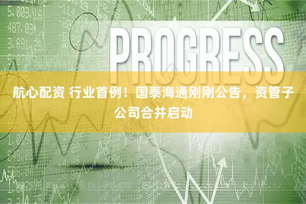 航心配资 行业首例！国泰海通刚刚公告，资管子公司合并启动