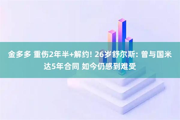 金多多 重伤2年半+解约! 26岁舒尔斯: 曾与国米达5年合同 如今仍感到难受
