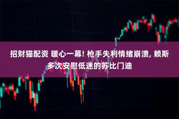 招财猫配资 暖心一幕! 枪手失利情绪崩溃, 赖斯多次安慰低迷的苏比门迪