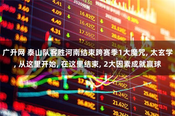 广升网 泰山队客胜河南结束跨赛季1大魔咒, 太玄学, 从这里开始, 在这里结束, 2大因素成就赢球
