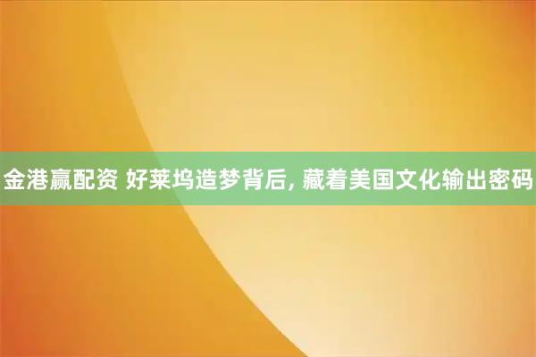 金港赢配资 好莱坞造梦背后, 藏着美国文化输出密码