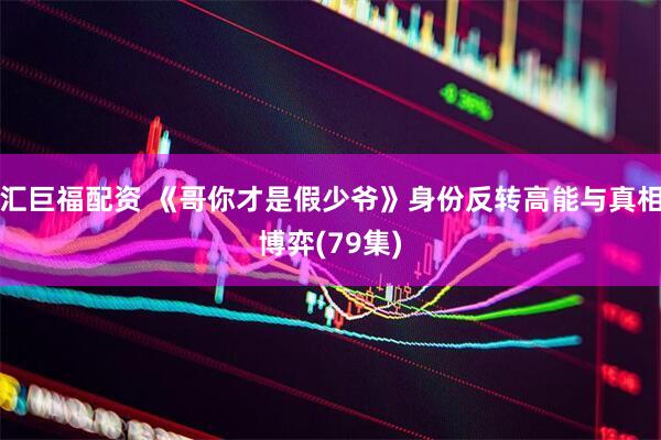 汇巨福配资 《哥你才是假少爷》身份反转高能与真相博弈(79集)
