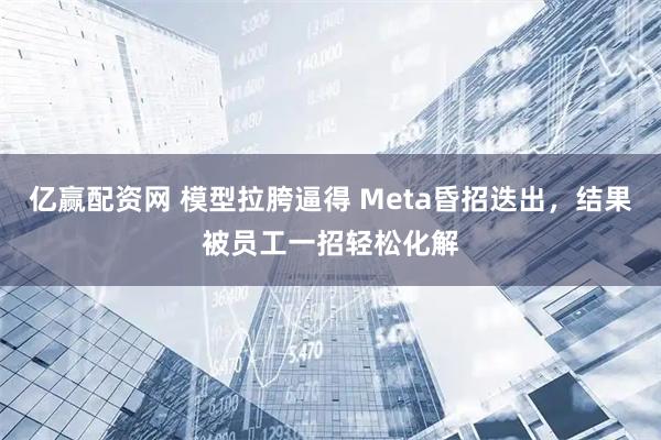 亿赢配资网 模型拉胯逼得 Meta昏招迭出，结果被员工一招轻松化解