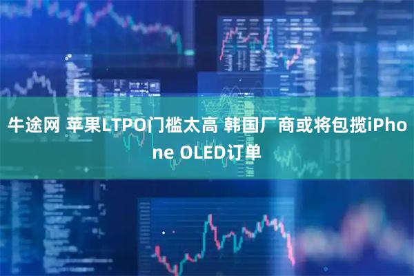 牛途网 苹果LTPO门槛太高 韩国厂商或将包揽iPhone OLED订单