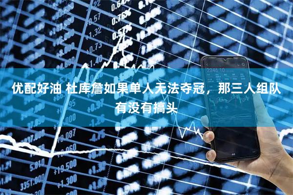 优配好油 杜库詹如果单人无法夺冠，那三人组队有没有搞头