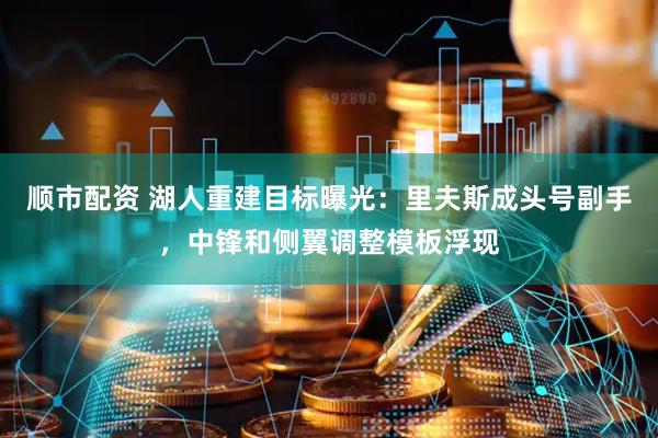 顺市配资 湖人重建目标曝光：里夫斯成头号副手，中锋和侧翼调整模板浮现