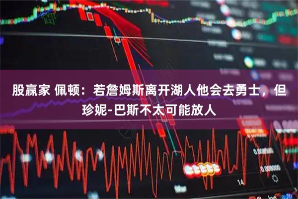 股赢家 佩顿：若詹姆斯离开湖人他会去勇士，但珍妮-巴斯不太可能放人