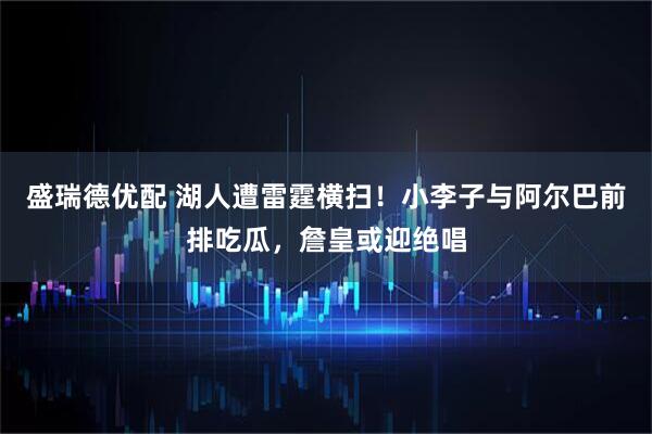 盛瑞德优配 湖人遭雷霆横扫！小李子与阿尔巴前排吃瓜，詹皇或迎绝唱