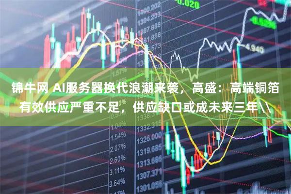锦牛网 AI服务器换代浪潮来袭，高盛：高端铜箔有效供应严重不足，供应缺口或成未来三年\