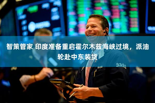智策管家 印度准备重启霍尔木兹海峡过境，派油轮赴中东装货