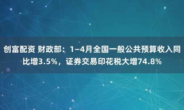 创富配资 财政部：1—4月全国一般公共预算收入同比增3.5%，证券交易印花税大增74.8%