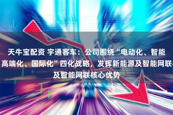 天牛宝配资 宇通客车：公司围绕“电动化、智能网联化、高端化、国际化”四化战略，发挥新能源及智能网联核心优势