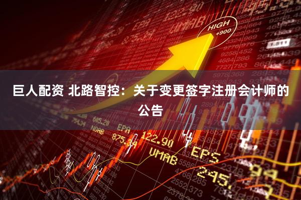 巨人配资 北路智控：关于变更签字注册会计师的公告