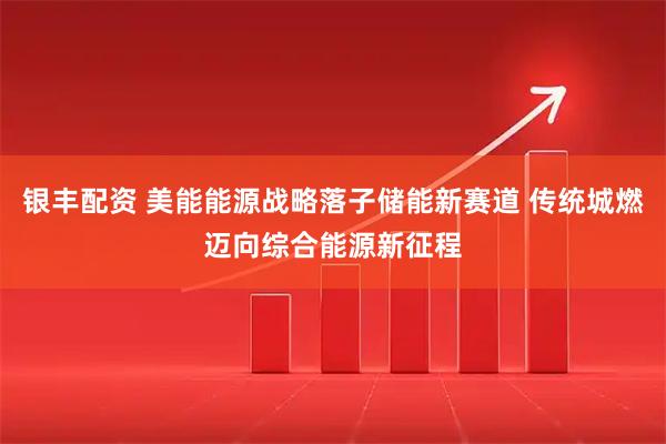 银丰配资 美能能源战略落子储能新赛道 传统城燃迈向综合能源新征程