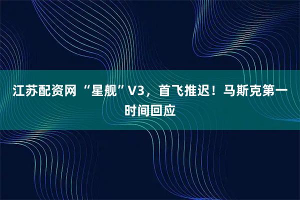 江苏配资网 “星舰”V3，首飞推迟！马斯克第一时间回应